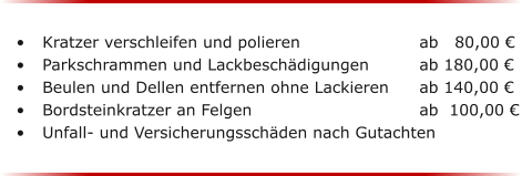 �	Kratzer verschleifen und polieren 			ab   80,00 � �	Parkschrammen und Lackbesch�digungen	   	ab 180,00 � �	Beulen und Dellen entfernen ohne Lackieren 	ab 140,00 � �	Bordsteinkratzer an Felgen				ab  100,00 � �	Unfall- und Versicherungssch�den nach Gutachten
